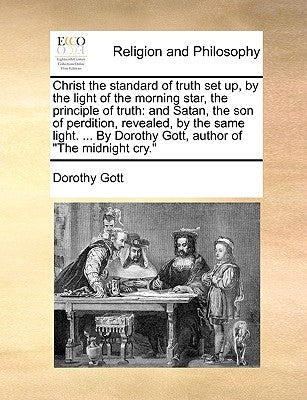 Christ the Standard of Truth Set Up, by the Light of the Morning Star, the Principle of Truth: And Satan, the Son of Perdition, Revealed, by the Same by Gott, Dorothy