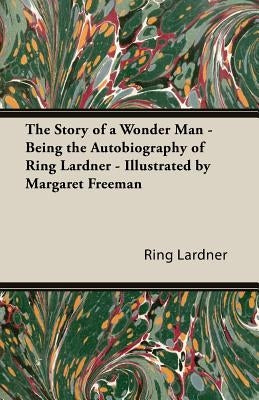 The Story of a Wonder Man - Being the Autobiography of Ring Lardner - Illustrated by Margaret Freeman by Lardner, Ring, Jr.
