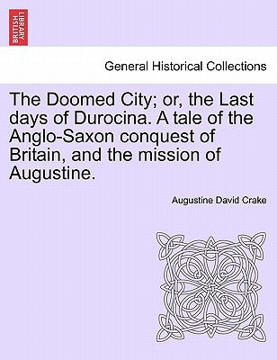 The Doomed City; Or, the Last Days of Durocina. a Tale of the Anglo-Saxon Conquest of Britain, and the Mission of Augustine. New and Revised Edition. by Crake, Augustine David
