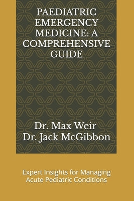 Paediatric Emergency Medicine: A COMPREHENSIVE GUIDE: Expert Insights for Managing Acute Pediatric Conditions by McGibbon, Jack