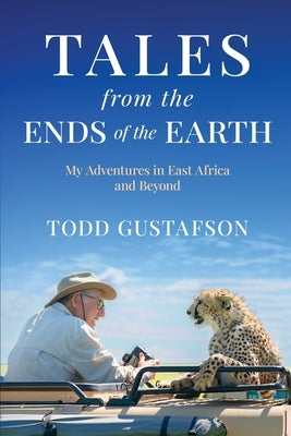 TALES from the ENDS of the EARTH: My Adventures in East Africa and Beyond by Gustafson, Todd