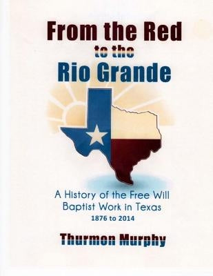 From the Red to the Rio Grande: A History of the Free Will Baptist in Texas by Murphy, Thurmon
