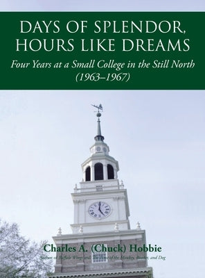 Days of Splendor, Hours Like Dreams: Four Years at a Small College in the Still North (1963-1967) by Hobbie, Charles A. (Chuck)
