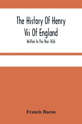 The History Of Henry Vii Of England: Written In The Year 1616 by Bacon, Francis