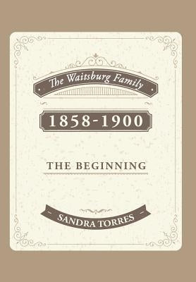 The Waitsburg Family: 1858 - 1900 the Beginning by Torres, Sandra