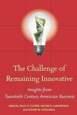 The Challenge of Remaining Innovative: Insights from Twentieth-Century American Business by Clarke, Sally H.