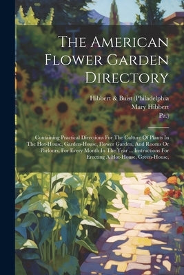 The American Flower Garden Directory: Containing Practical Directions For The Culture Of Plants In The Hot-house, Garden-house, Flower Garden, And Roo by Hibbert & Buist (Philadelphia