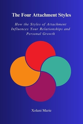 The Four Attachment Styles: How The Styles of Attachment Influences Your Relationships and Personal Growth by Marie, Xolani