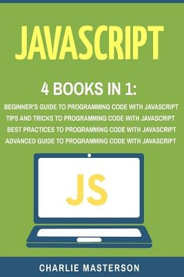 JavaScript: 4 Books in 1: Beginner's Guide + Tips and Tricks + Best Practices + Advanced Guide to Programming Code with JavaScript by Masterson, Charlie