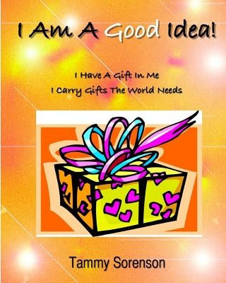 I Am A Good Idea!: I Have A Gift Within Me! I Carry Gifts The World Needs! by Sorenson, Tammy L.