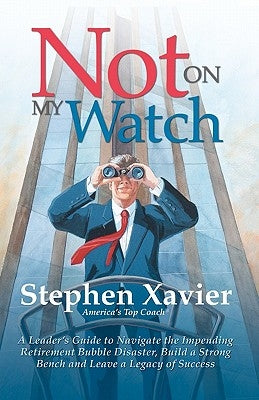 Not On My Watch: A Leader's Guide to Navigating the Impending Retirement Bubble Disaster, Building a Bench and Leaving a Legacy of Success by Xavier, Stephen