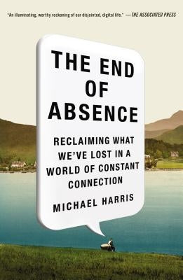 The End of Absence: Reclaiming What We've Lost in a World of Constant Connection by Harris, Michael John