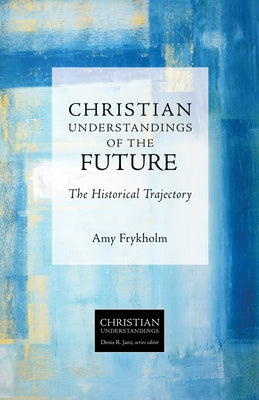 Christian Understandings of the Future: The Historical Trajectory by Frykholm, Amy