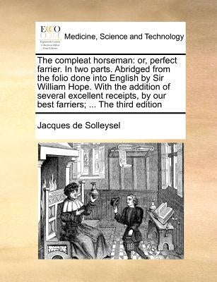 The compleat horseman: or, perfect farrier. In two parts. Abridged from the folio done into English by Sir William Hope. With the addition of several by Solleysel, Jacques De
