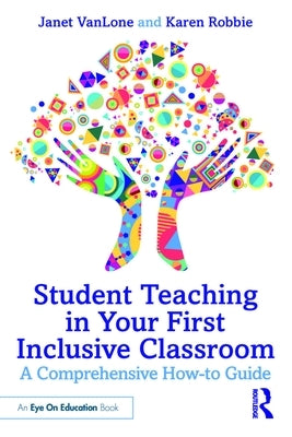 Student Teaching in Your First Inclusive Classroom: A Comprehensive How-To Guide by Vanlone, Janet