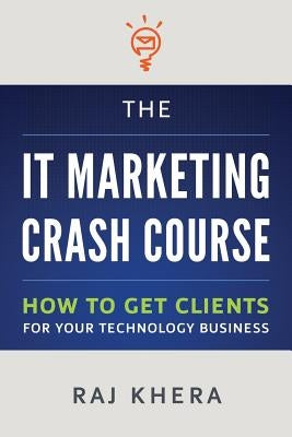 The IT Marketing Crash Course: How to Get Clients for Your Technology Business by Khera, Raj