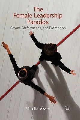 The Female Leadership Paradox: Power, Performance, and Promotion by Visser, M.