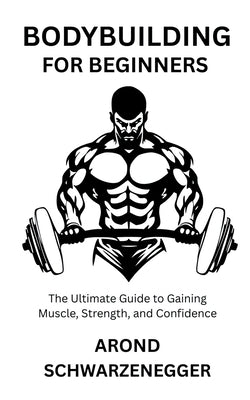 Bodybuilding for Beginners: The Ultimate Guide to Gaining Muscle, Strength, and Confidence by Schwarzenegger, Arond