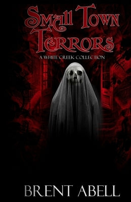 Small Town Terrors: A White Creek Collection by Abell, Brent