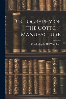 Bibliography of the Cotton Manufacture by Woodbury, Charles Jeptha Hill