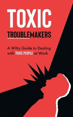 Toxic Troublemakers: A Witty Guide to Dealing with Toxic People at Work by Publishing, Books &. More
