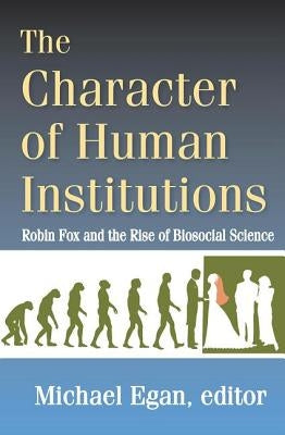 The Character of Human Institutions: Robin Fox and the Rise of Biosocial Science by Egan, Michael