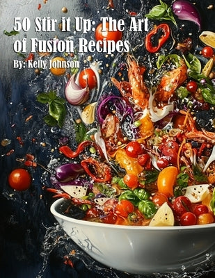 50 Stir it Up: The Art of Fusion Recipes by Johnson, Kelly