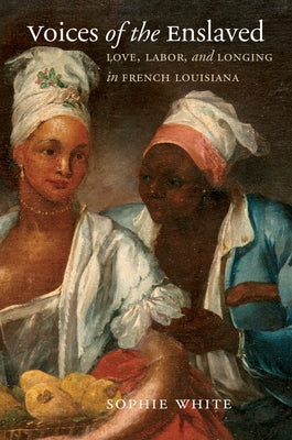 Voices of the Enslaved: Love, Labor, and Longing in French Louisiana by White, Sophie
