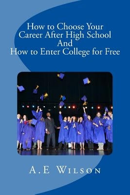 How to Choose Your Career After High School And to Enter College for Free by Wilson, A. E.