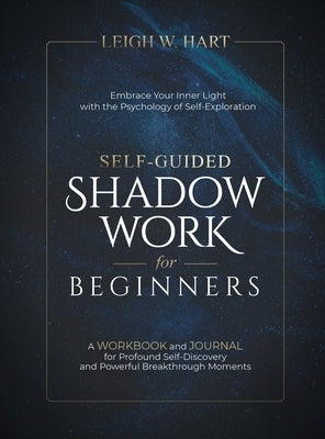 Self-Guided Shadow Work for Beginners: A WORKBOOK and JOURNAL for Profound Self-Discovery and Powerful Breakthrough Moments by Hart, Leigh W.