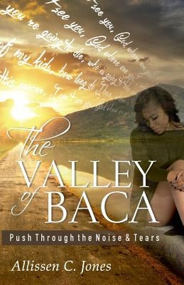 The Valley of Baca: Push Through the Noise and Tears by Jones, Allissen C.