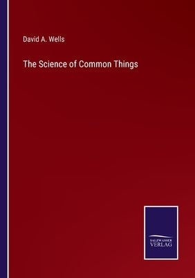 The Science of Common Things by Wells, David a.