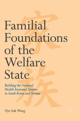 Familial Foundations of the Welfare State: Building the National Health Insurance Systems in South Korea and Taiwan by Wang, Hye Suk