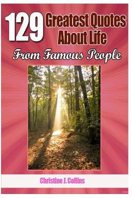 129 Greatest Quotes About Life from Famous People by Collins, Christine J.