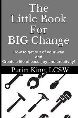 The Little Book For BIG Change: How to get out of your way and create life of ease, joy and creativity! by King, Purim