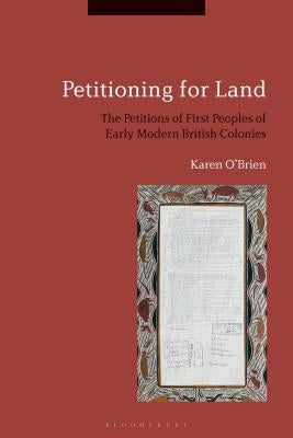 Petitioning for Land: The Petitions of First Peoples of Modern British Colonies by O'Brien, Karen