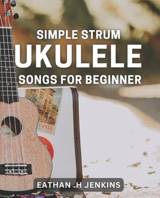 Simple Strum: Ukulele Songs for Beginners: Master the Basics with Easy Ukulele Tunes for Newbies by H. Jenkins, Eathan