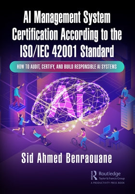 AI Management System Certification According to the ISO/IEC 42001 Standard: How to Audit, Certify, and Build Responsible AI Systems by Benraouane, Sid Ahmed
