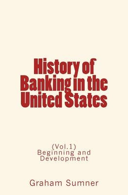 History of Banking in the United States: (Vol.1) Beginning and Development by Sumner, Graham W.