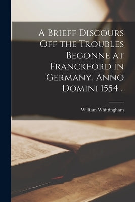 A Brieff Discours off the Troubles Begonne at Franckford in Germany, Anno Domini 1554 .. by Whittingham, William D. 1579