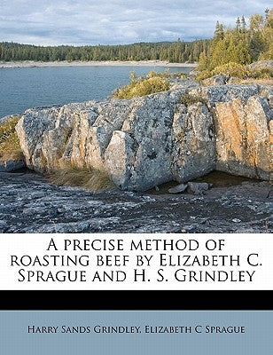 A Precise Method of Roasting Beef by Elizabeth C. Sprague and H. S. Grindley by Sprague, Elizabeth C.