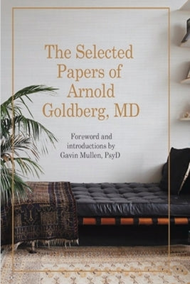 The Selected Papers of Arnold Goldberg, MD: Forward and with Introductions by Gavin Mullen, PsyD by Goldberg, Arnold