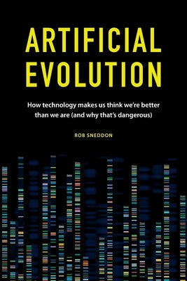 Artificial Evolution: How technology makes us think we're better than we are (and why that's dangerous) by Sneddon, Rob
