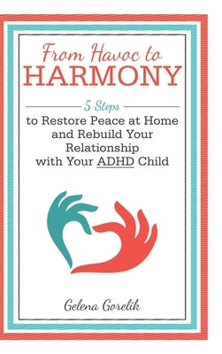 From Havoc to Harmony: 5 Steps to Restore Peace at Home and Rebuild Your Relationship with Your Adhd Child by Gorelik, Gelena