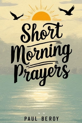 Short Morning Prayers: Starting Your Day With God's Guidance and Grace by Beroy, Paul