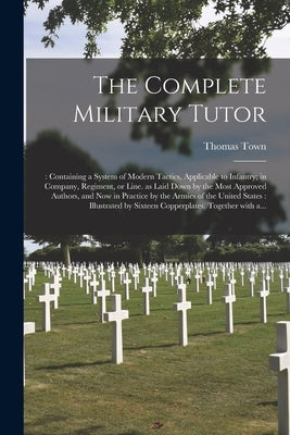 The Complete Military Tutor: : Containing a System of Modern Tactics, Applicable to Infantry; in Company, Regiment, or Line. as Laid Down by the Mo by Town, Thomas D. 1835