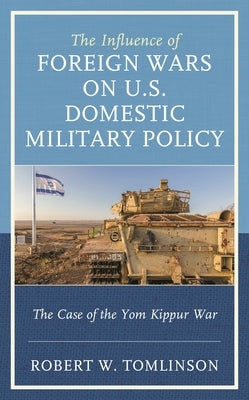 The Influence of Foreign Wars on U.S. Domestic Military Policy: The Case of the Yom Kippur War by Tomlinson, Robert W.