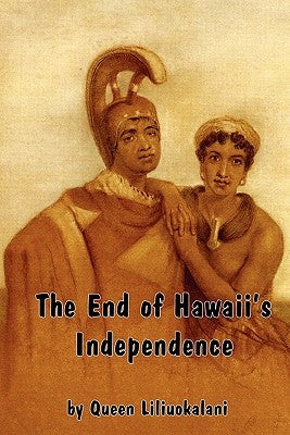 The End of Hawaii's Independence: An Autobiographical History by Hawaii's Last Monarch by Liliuokalani