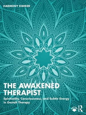 The Awakened Therapist: Spirituality, Consciousness, and Subtle Energy in Gestalt Therapy by Kwiker, Harmony