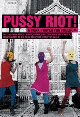 Pussy Riot!: A Punk Prayer for Freedom: Letters from Prison, Songs, Poems, and Courtroom Statements, Plus Tributes to the Punk Band That Shook the Wor by Pussy Riot